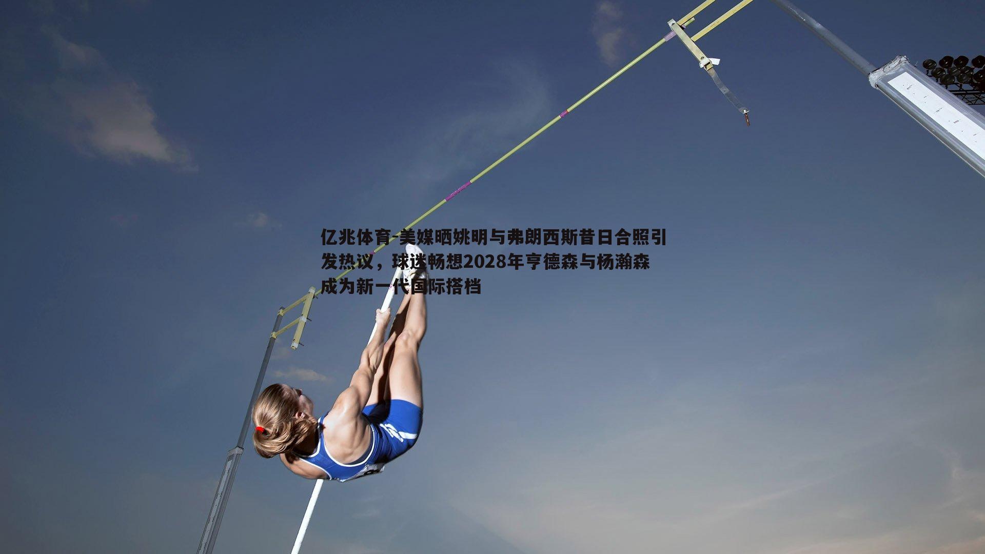 美媒晒姚明与弗朗西斯昔日合照引发热议，球迷畅想2028年亨德森与杨瀚森成为新一代国际搭档